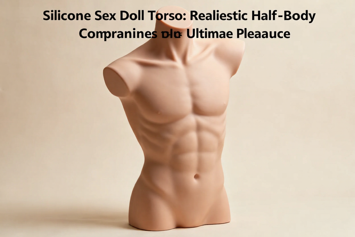 Silicone Sex Doll Torso: Realistic Half-Body Companions for Ultimate Pleasure