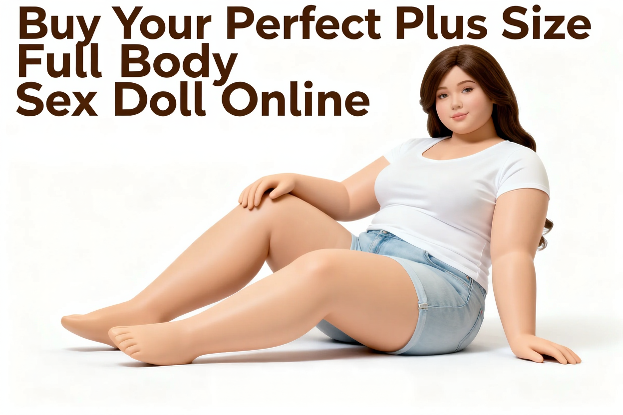 Buy Your Perfect Plus Size Full Body Sex Doll Online
